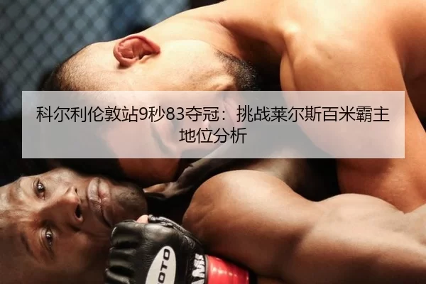 科尔利伦敦站9秒83夺冠：挑战莱尔斯百米霸主地位分析